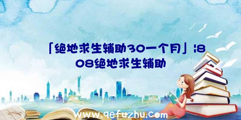 「绝地求生辅助30一个月」|808绝地求生辅助